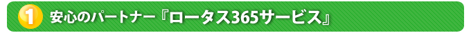 １.安心のパートナー『ロータス365サービス』