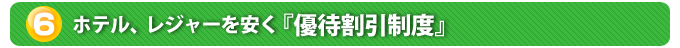 ６．ホテル、レジャーを安く『優待割引制度』
