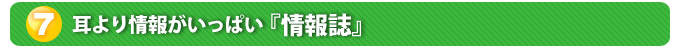 ７．耳より情報がいっぱい『情報誌』
